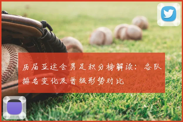 历届亚运会男足积分榜解读：各队排名变化及晋级形势对比