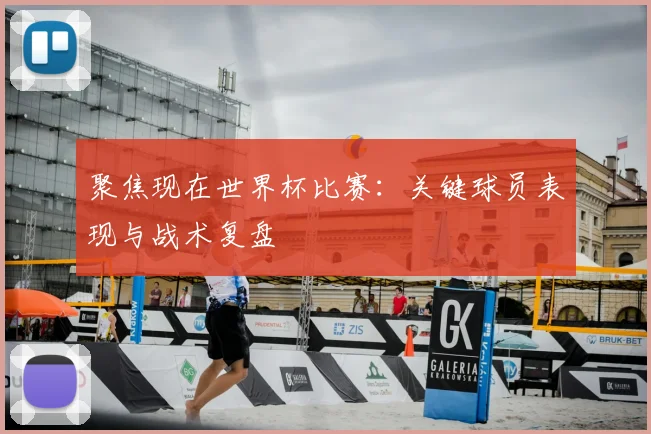 聚焦现在世界杯比赛：关键球员表现与战术复盘