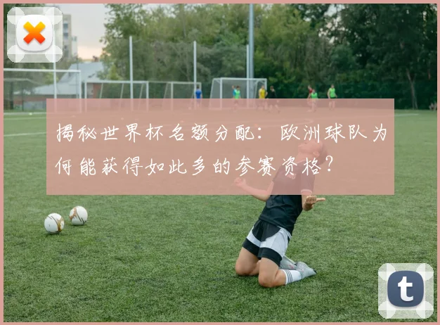 揭秘世界杯名额分配：欧洲球队为何能获得如此多的参赛资格？