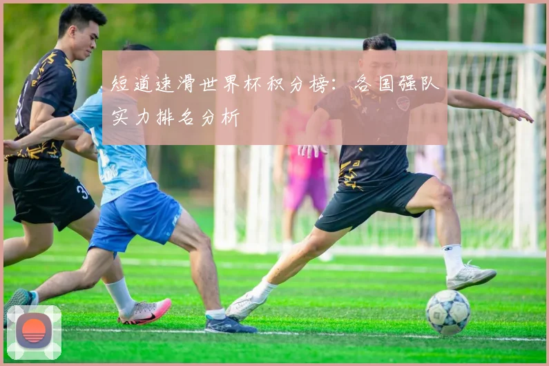 短道速滑世界杯积分榜：各国强队实力排名分析